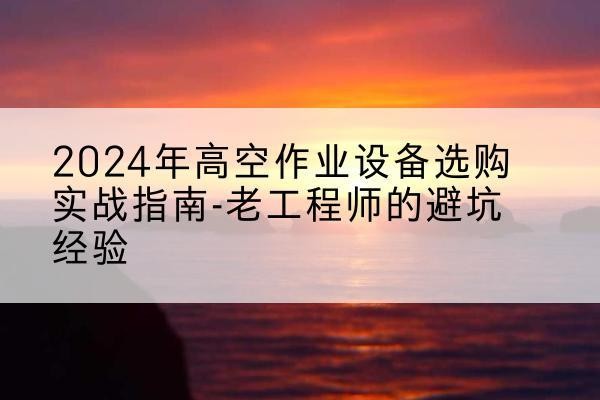 南郑高空作业升降机厂家推荐-2024年高空作业设备选购实战指南-老工程师的避坑经验