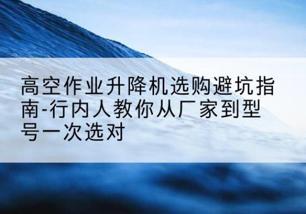 南郑升降平台厂家-高空作业升降机选购避坑指南-行内人教你从厂家到型号一次选对