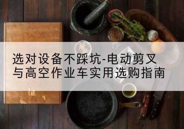 南郑电动剪叉升降平台怎么选-选对设备不踩坑-电动剪叉与高空作业车实用选购指南