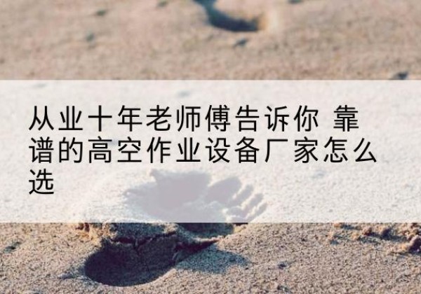 南郑高空作业升降机厂家推荐-从业十年老师傅告诉你 靠谱的高空作业设备厂家怎么选