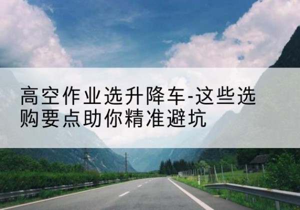 南郑升降车厂家-高空作业选升降车-这些选购要点助你*避坑