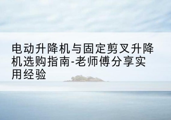 南郑电动升降机怎么选-电动升降机与固定剪叉升降机选购指南-老师傅分享实用经验