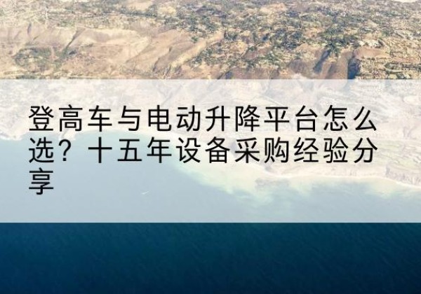 南郑登高车厂家厂家-登高车与电动升降平台怎么选？十五年设备采购经验分享