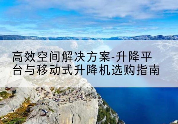 南郑升降平台厂家-*空间解决方案-升降平台与移动式升降机选购指南