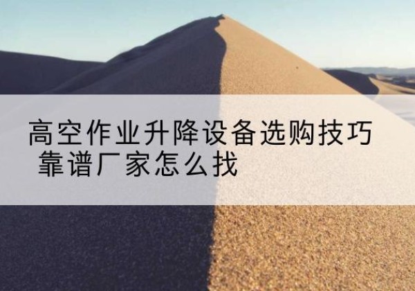 南郑电动升降平台厂家推荐-高空作业升降设备选购技巧 靠谱厂家怎么找