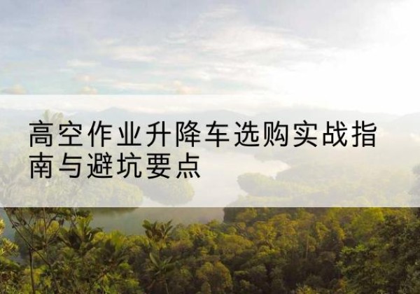 南郑升降车怎么选-高空作业升降车选购实战指南与避坑要点