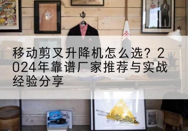 南郑升降平台厂家推荐-移动剪叉升降机怎么选？2024年靠谱厂家推荐与实战经验分享