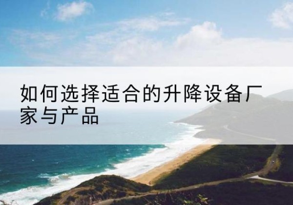 南郑电动升降平台厂家-如何选择适合的升降设备厂家与产品