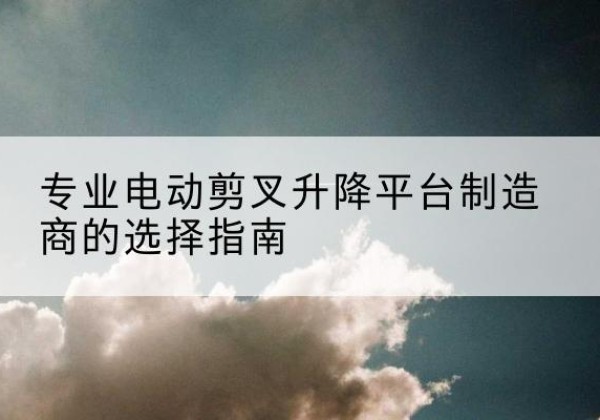 南郑电动剪叉升降平台厂家-专业电动剪叉升降平台制造商的选择指南