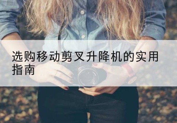 南郑移动剪叉升降机怎么选-选购移动剪叉升降机的实用指南